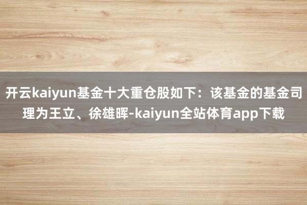 开云kaiyun基金十大重仓股如下：该基金的基金司理为王立、徐雄晖-kaiyun全站体育app下载