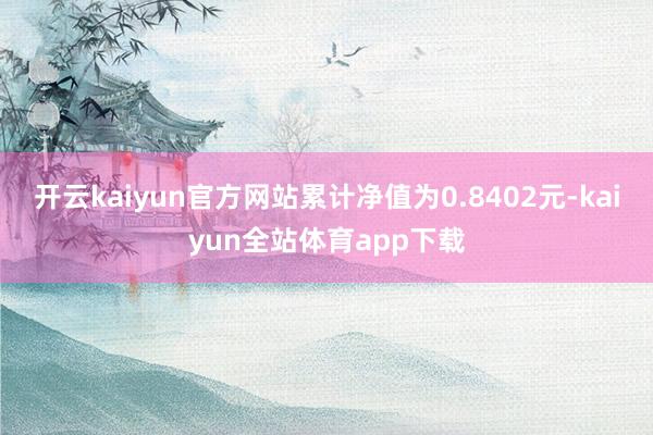 开云kaiyun官方网站累计净值为0.8402元-kaiyun全站体育app下载