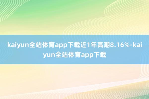 kaiyun全站体育app下载近1年高潮8.16%-kaiyun全站体育app下载