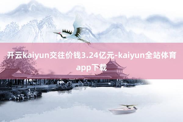 开云kaiyun交往价钱3.24亿元-kaiyun全站体育app下载