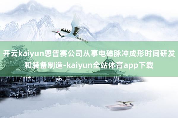 开云kaiyun恩普赛公司从事电磁脉冲成形时间研发和装备制造-kaiyun全站体育app下载