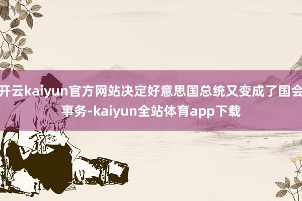 开云kaiyun官方网站决定好意思国总统又变成了国会事务-kaiyun全站体育app下载