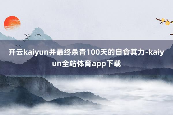 开云kaiyun并最终杀青100天的自食其力-kaiyun全站体育app下载