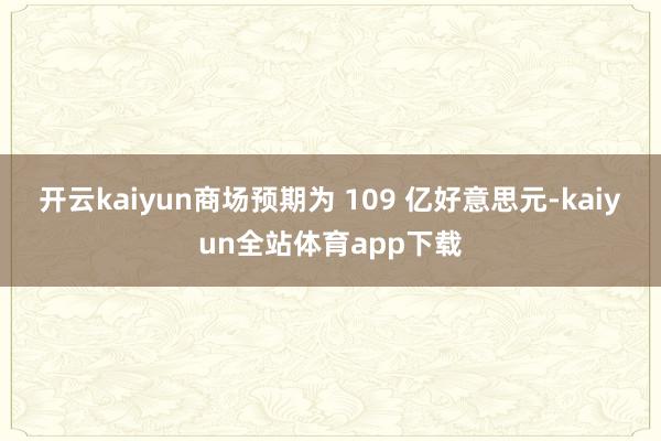 开云kaiyun商场预期为 109 亿好意思元-kaiyun全站体育app下载