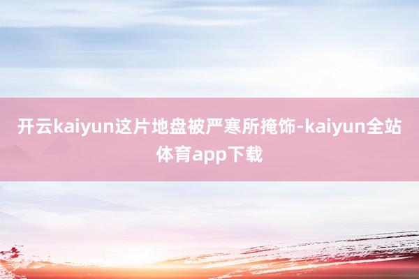 开云kaiyun这片地盘被严寒所掩饰-kaiyun全站体育app下载