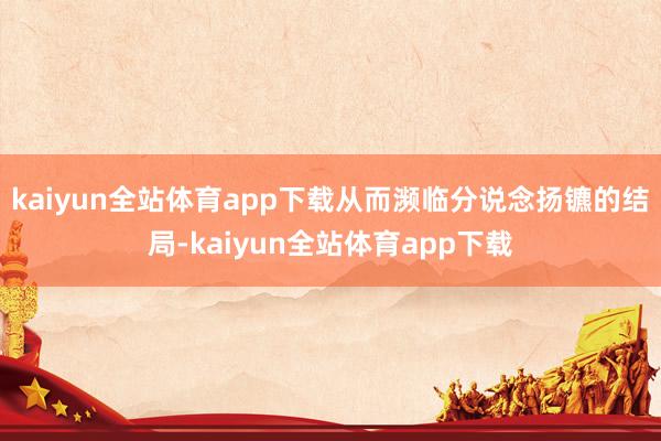 kaiyun全站体育app下载从而濒临分说念扬镳的结局-kaiyun全站体育app下载