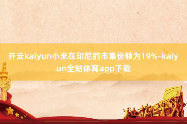 开云kaiyun小米在印尼的市集份额为19%-kaiyun全站体育app下载