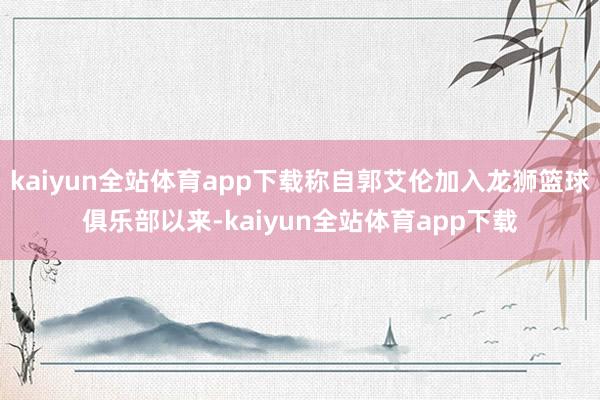 kaiyun全站体育app下载称自郭艾伦加入龙狮篮球俱乐部以来-kaiyun全站体育app下载