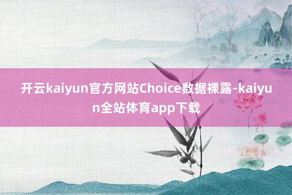 开云kaiyun官方网站　　Choice数据裸露-kaiyun全站体育app下载