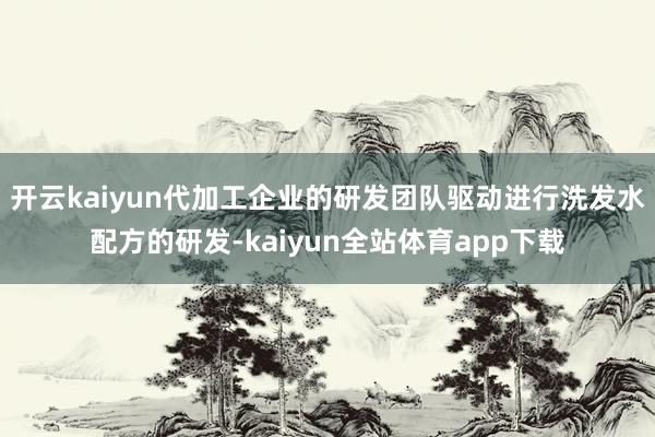 开云kaiyun代加工企业的研发团队驱动进行洗发水配方的研发-kaiyun全站体育app下载