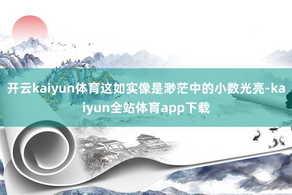 开云kaiyun体育这如实像是渺茫中的小数光亮-kaiyun全站体育app下载