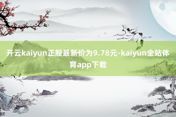 开云kaiyun正股最新价为9.78元-kaiyun全站体育app下载