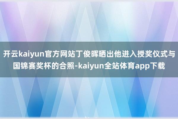 开云kaiyun官方网站丁俊晖晒出他进入授奖仪式与国锦赛奖杯的合照-kaiyun全站体育app下载