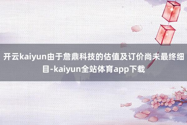 开云kaiyun　　由于詹鼎科技的估值及订价尚未最终细目-kaiyun全站体育app下载