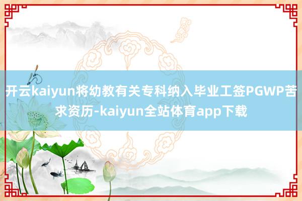 开云kaiyun将幼教有关专科纳入毕业工签PGWP苦求资历-kaiyun全站体育app下载