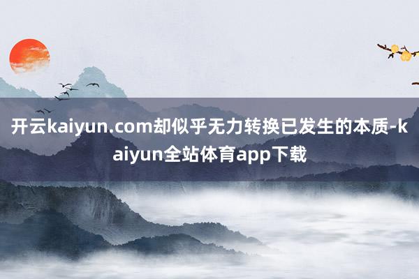 开云kaiyun.com却似乎无力转换已发生的本质-kaiyun全站体育app下载