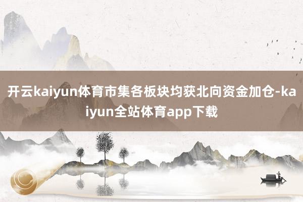 开云kaiyun体育市集各板块均获北向资金加仓-kaiyun全站体育app下载