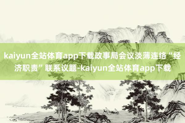 kaiyun全站体育app下载政事局会议淡薄连络“经济职责”联系议题-kaiyun全站体育app下载