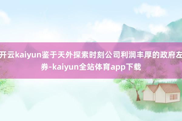 开云kaiyun鉴于天外探索时刻公司利润丰厚的政府左券-kaiyun全站体育app下载