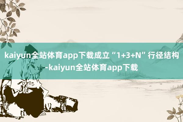 kaiyun全站体育app下载成立“1+3+N”行径结构-kaiyun全站体育app下载