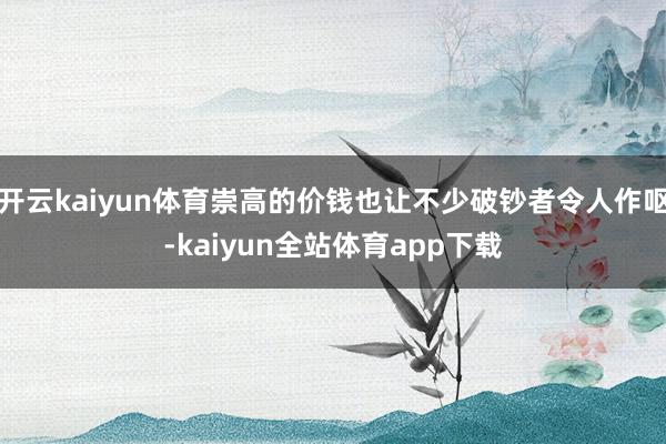 开云kaiyun体育崇高的价钱也让不少破钞者令人作呕-kaiyun全站体育app下载