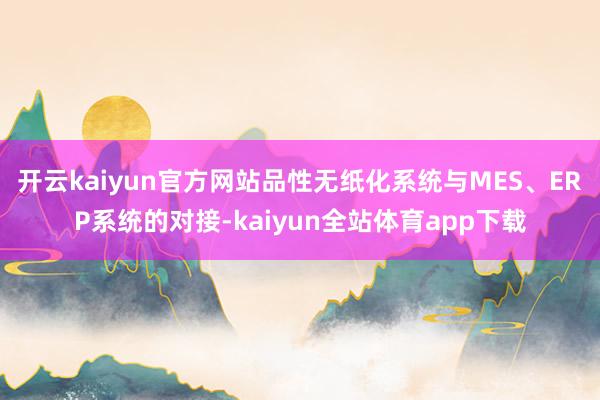 开云kaiyun官方网站品性无纸化系统与MES、ERP系统的对接-kaiyun全站体育app下载