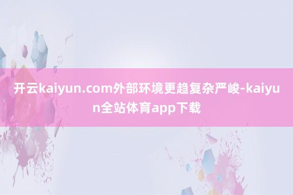 开云kaiyun.com外部环境更趋复杂严峻-kaiyun全站体育app下载