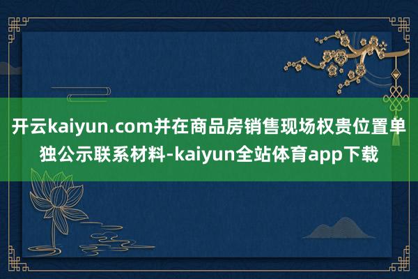 开云kaiyun.com并在商品房销售现场权贵位置单独公示联系材料-kaiyun全站体育app下载