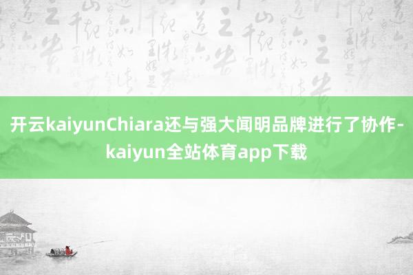 开云kaiyunChiara还与强大闻明品牌进行了协作-kaiyun全站体育app下载