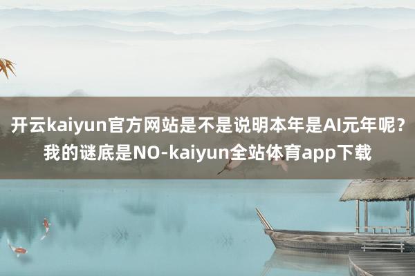 开云kaiyun官方网站是不是说明本年是AI元年呢？我的谜底是NO-kaiyun全站体育app下载