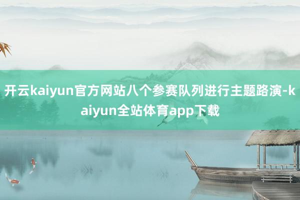 开云kaiyun官方网站八个参赛队列进行主题路演-kaiyun全站体育app下载