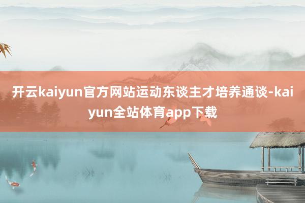 开云kaiyun官方网站运动东谈主才培养通谈-kaiyun全站体育app下载