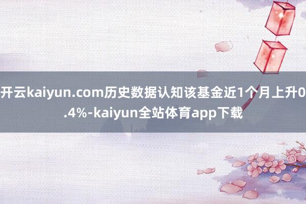 开云kaiyun.com历史数据认知该基金近1个月上升0.4%-kaiyun全站体育app下载