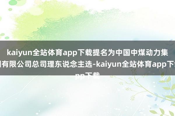 kaiyun全站体育app下载提名为中国中煤动力集团有限公司总司理东说念主选-kaiyun全站体育app下载