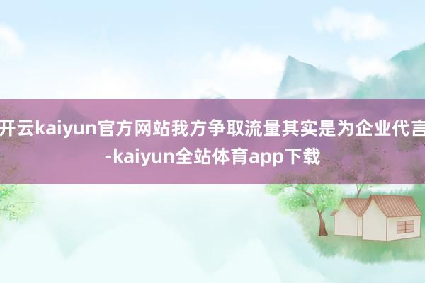 开云kaiyun官方网站我方争取流量其实是为企业代言-kaiyun全站体育app下载