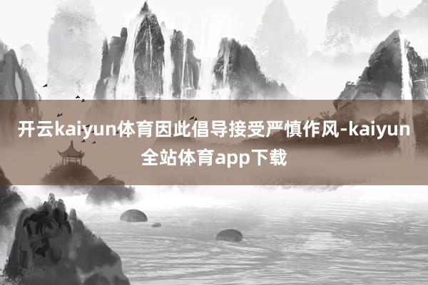 开云kaiyun体育因此倡导接受严慎作风-kaiyun全站体育app下载