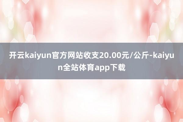 开云kaiyun官方网站收支20.00元/公斤-kaiyun全站体育app下载