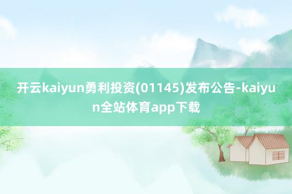 开云kaiyun勇利投资(01145)发布公告-kaiyun全站体育app下载