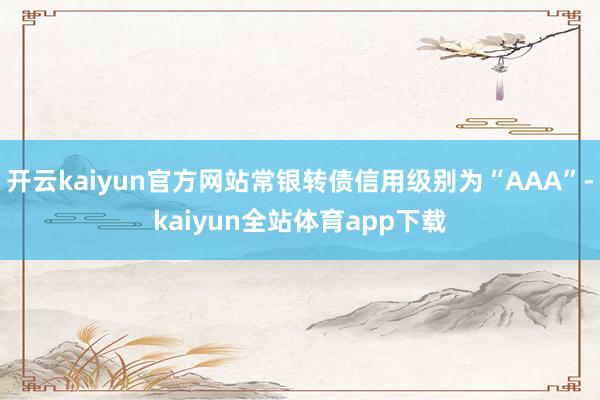 开云kaiyun官方网站常银转债信用级别为“AAA”-kaiyun全站体育app下载