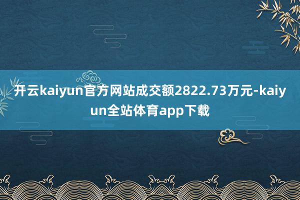 开云kaiyun官方网站成交额2822.73万元-kaiyun全站体育app下载