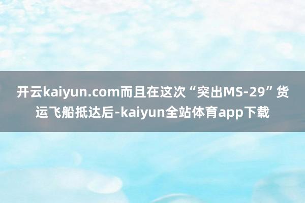 开云kaiyun.com而且在这次“突出MS-29”货运飞船抵达后-kaiyun全站体育app下载