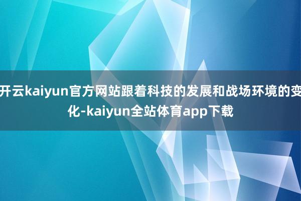 开云kaiyun官方网站跟着科技的发展和战场环境的变化-kaiyun全站体育app下载