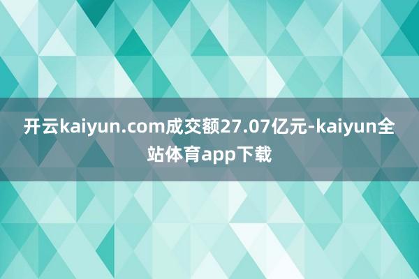 开云kaiyun.com成交额27.07亿元-kaiyun全站体育app下载