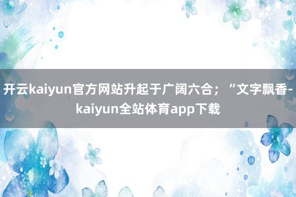 开云kaiyun官方网站升起于广阔六合；“文字飘香-kaiyun全站体育app下载