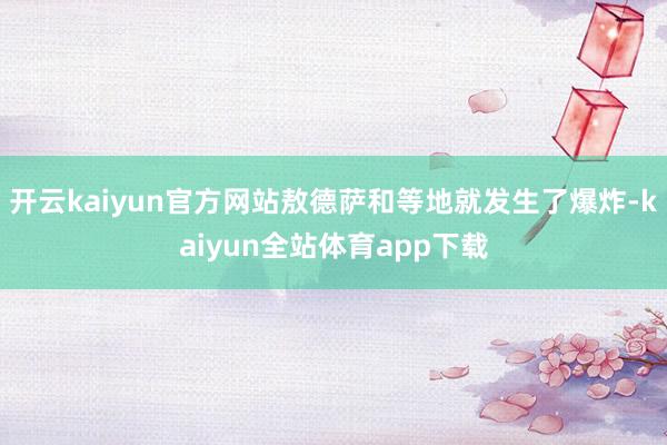 开云kaiyun官方网站敖德萨和等地就发生了爆炸-kaiyun全站体育app下载