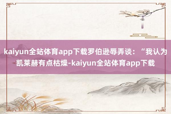 kaiyun全站体育app下载罗伯逊辱弄谈：“我认为凯莱赫有点枯燥-kaiyun全站体育app下载