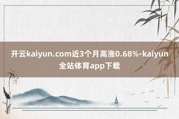 开云kaiyun.com近3个月高涨0.68%-kaiyun全站体育app下载