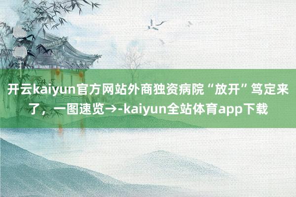 开云kaiyun官方网站外商独资病院“放开”笃定来了，一图速览→-kaiyun全站体育app下载