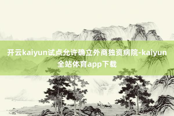 开云kaiyun试点允许确立外商独资病院-kaiyun全站体育app下载