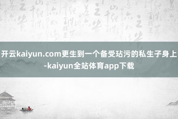 开云kaiyun.com更生到一个备受玷污的私生子身上-kaiyun全站体育app下载